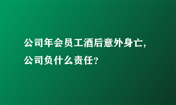 公司年会员工酒后意外身亡,公司负什么责任？