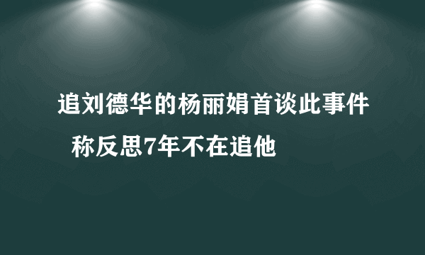 追刘德华的杨丽娟首谈此事件  称反思7年不在追他