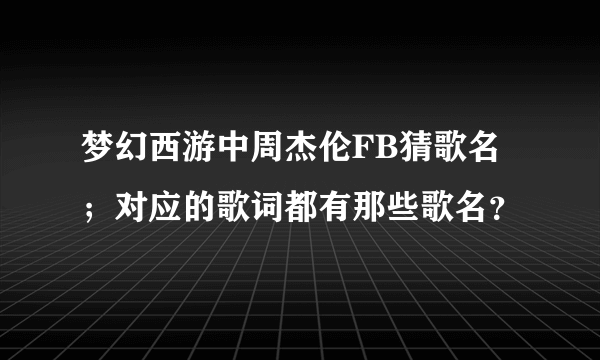 梦幻西游中周杰伦FB猜歌名；对应的歌词都有那些歌名？