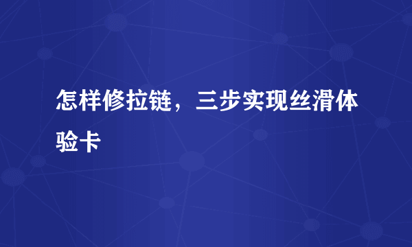 怎样修拉链，三步实现丝滑体验卡