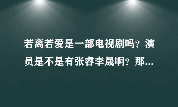 若离若爱是一部电视剧吗？演员是不是有张睿李晟啊？那几时播出啊？