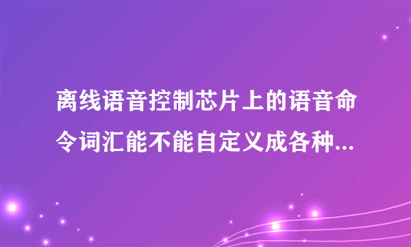 离线语音控制芯片上的语音命令词汇能不能自定义成各种不同的语言，包括各种方言？