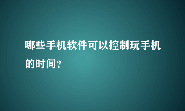 哪些手机软件可以控制玩手机的时间？