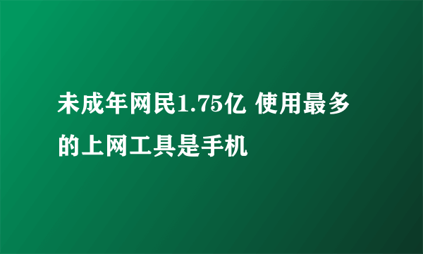 未成年网民1.75亿 使用最多的上网工具是手机