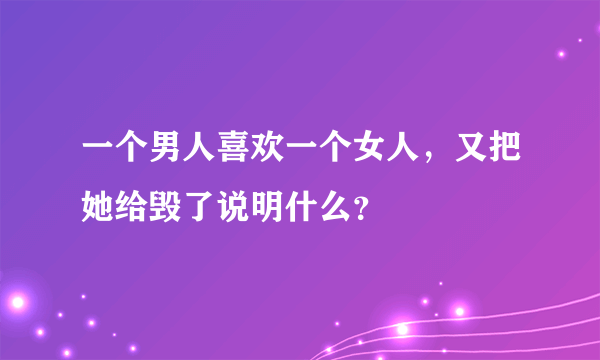 一个男人喜欢一个女人，又把她给毁了说明什么？