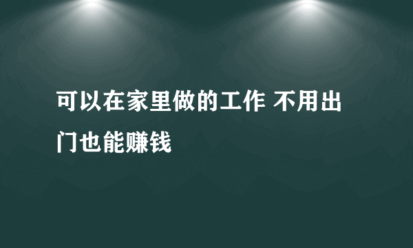 可以在家里做的工作 不用出门也能赚钱