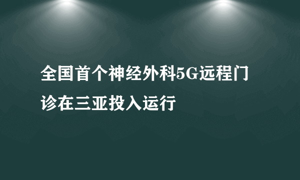 全国首个神经外科5G远程门诊在三亚投入运行