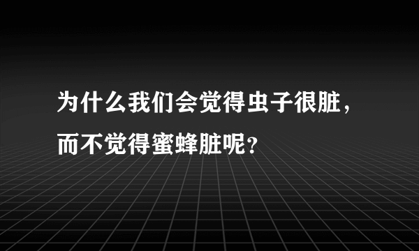 为什么我们会觉得虫子很脏，而不觉得蜜蜂脏呢？