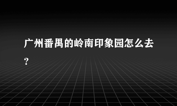 广州番禺的岭南印象园怎么去？