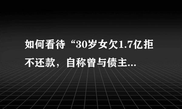 如何看待“30岁女欠1.7亿拒不还款，自称曾与债主同居4年”这件事？