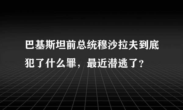 巴基斯坦前总统穆沙拉夫到底犯了什么罪，最近潜逃了？