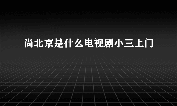 尚北京是什么电视剧小三上门