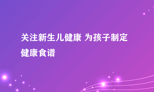 关注新生儿健康 为孩子制定健康食谱