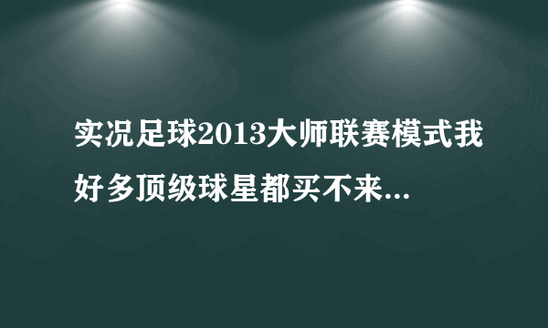 实况足球2013大师联赛模式我好多顶级球星都买不来都玩了好几个赛季了！