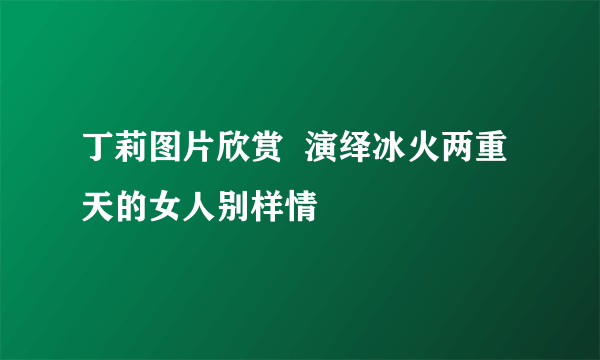 丁莉图片欣赏  演绎冰火两重天的女人别样情