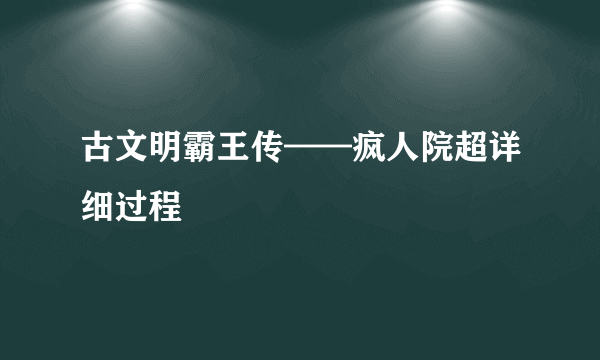 古文明霸王传——疯人院超详细过程