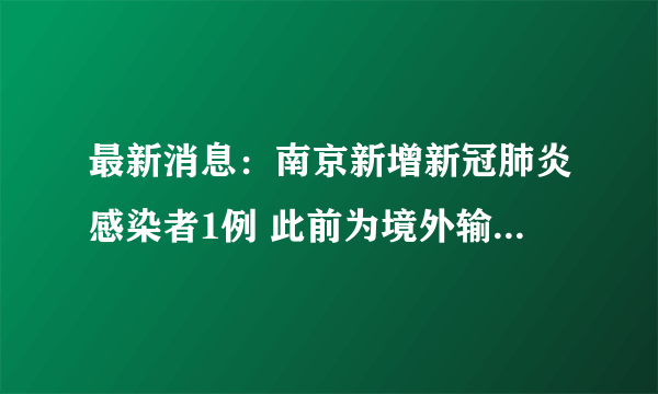 最新消息：南京新增新冠肺炎感染者1例 此前为境外输入新冠肺炎无症状感染者的密切接触者