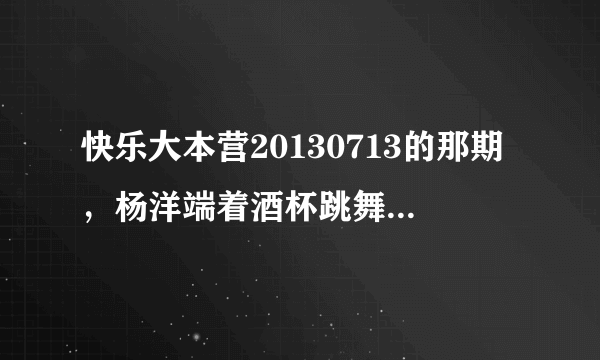 快乐大本营20130713的那期，杨洋端着酒杯跳舞时，放的印度舞曲是什么题目？