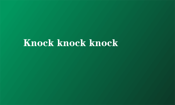 Knock knock knock