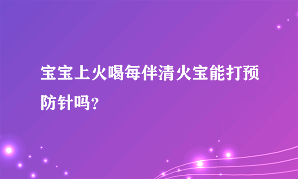 宝宝上火喝每伴清火宝能打预防针吗？