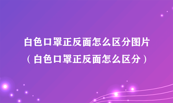 白色口罩正反面怎么区分图片（白色口罩正反面怎么区分）