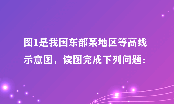 图1是我国东部某地区等高线示意图，读图完成下列问题：