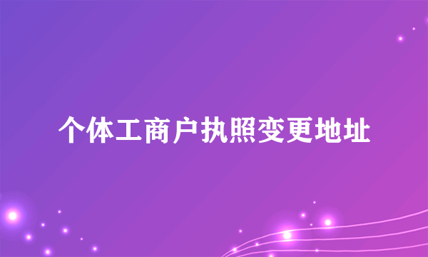 个体工商户执照变更地址