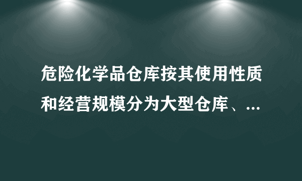 危险化学品仓库按其使用性质和经营规模分为大型仓库、中型仓库和小型仓库。 A: 正确 B: 错误