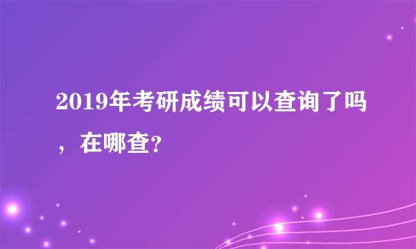 2019年考研成绩可以查询了吗，在哪查？