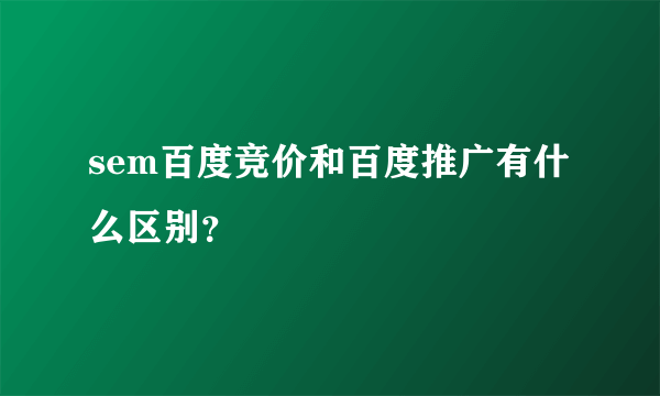 sem百度竞价和百度推广有什么区别？