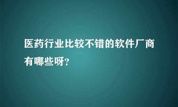 医药行业比较不错的软件厂商有哪些呀？