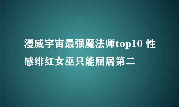 漫威宇宙最强魔法师top10 性感绯红女巫只能屈居第二