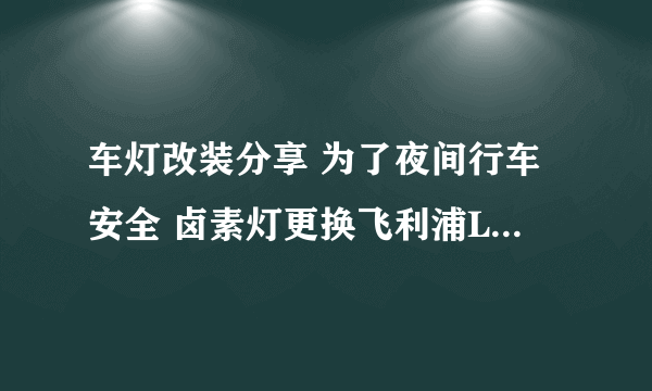 车灯改装分享 为了夜间行车安全 卤素灯更换飞利浦LED大灯