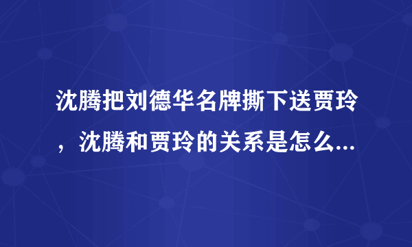 沈腾把刘德华名牌撕下送贾玲，沈腾和贾玲的关系是怎么变得这么好的？