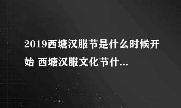 2019西塘汉服节是什么时候开始 西塘汉服文化节什么时候结束