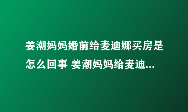 姜潮妈妈婚前给麦迪娜买房是怎么回事 姜潮妈妈给麦迪娜买房是什么情况