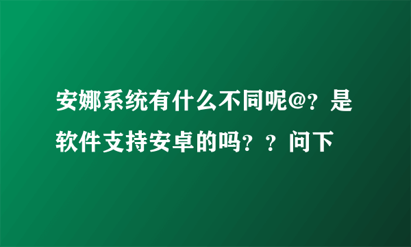 安娜系统有什么不同呢@？是软件支持安卓的吗？？问下