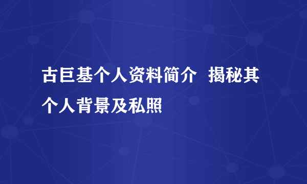 古巨基个人资料简介  揭秘其个人背景及私照