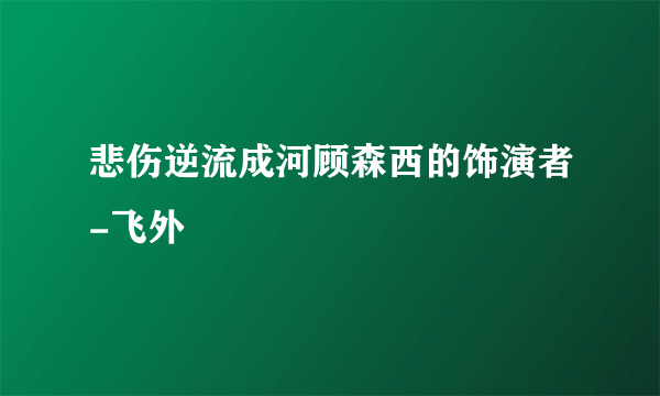 悲伤逆流成河顾森西的饰演者-飞外