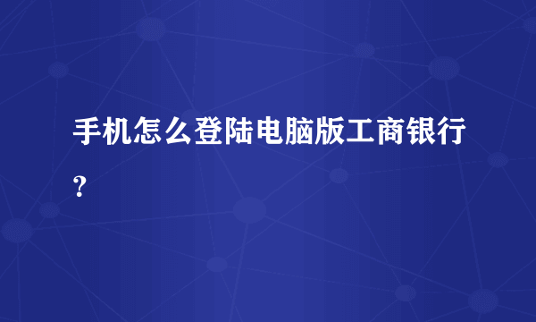 手机怎么登陆电脑版工商银行？