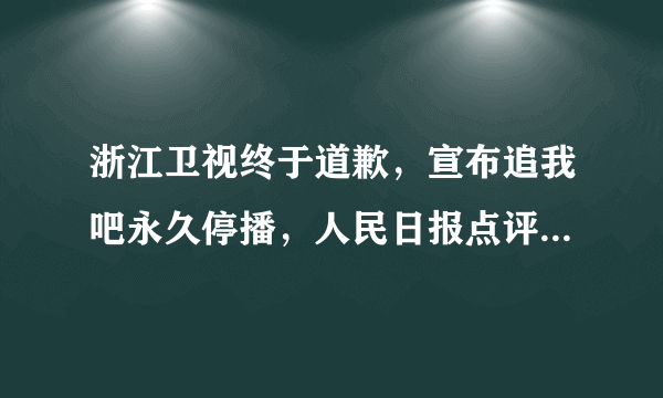 浙江卫视终于道歉，宣布追我吧永久停播，人民日报点评一针见血