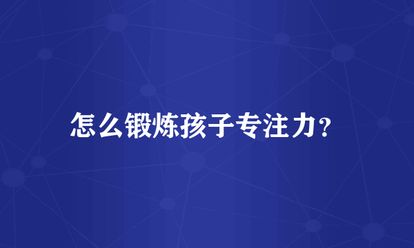 怎么锻炼孩子专注力？