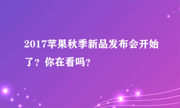 2017苹果秋季新品发布会开始了？你在看吗？