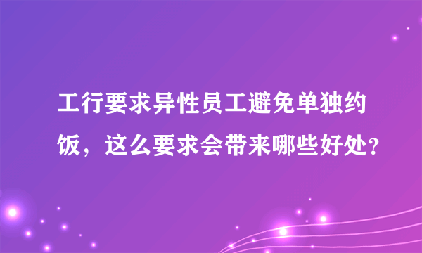 工行要求异性员工避免单独约饭，这么要求会带来哪些好处？