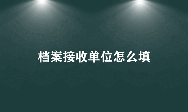 档案接收单位怎么填