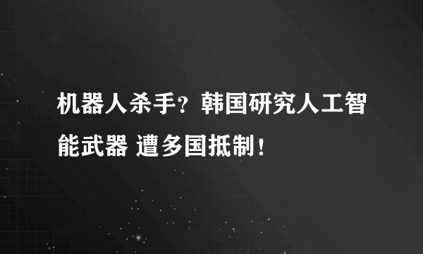 机器人杀手？韩国研究人工智能武器 遭多国抵制！