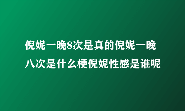 倪妮一晚8次是真的倪妮一晚八次是什么梗倪妮性感是谁呢