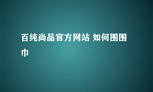 百纯尚品官方网站 如何围围巾