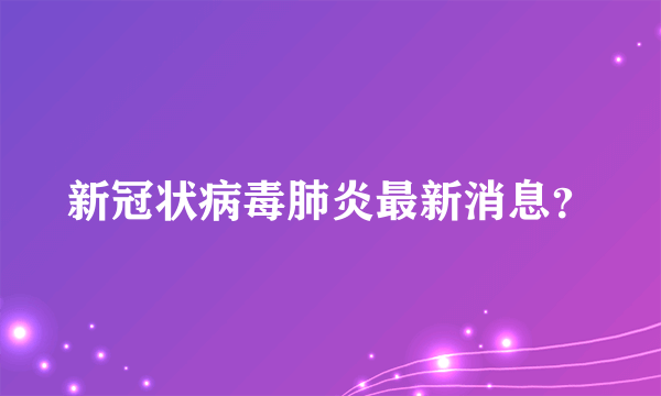 新冠状病毒肺炎最新消息？