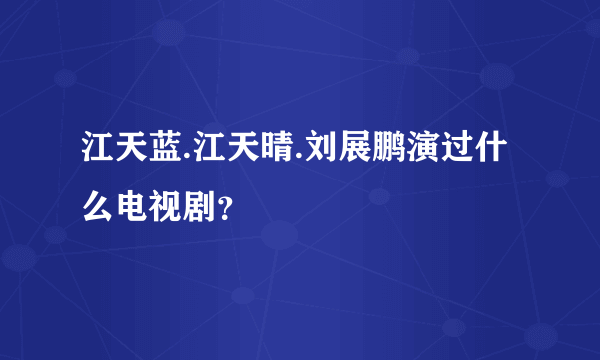 江天蓝.江天晴.刘展鹏演过什么电视剧？